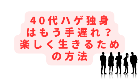 40代ハゲの独身はもう手遅れ？無気力ぼっちから楽しく生きるための方法